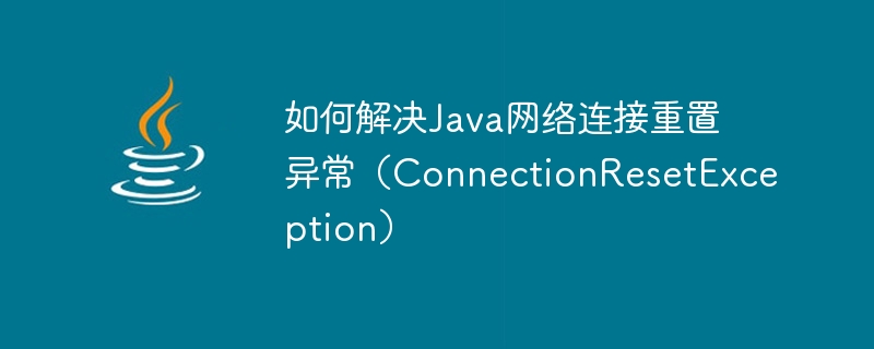 How to solve Java network connection reset exception (ConnectionResetException)