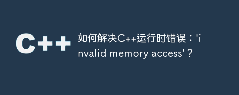 如何解决C++运行时错误：\'invalid memory access\'？