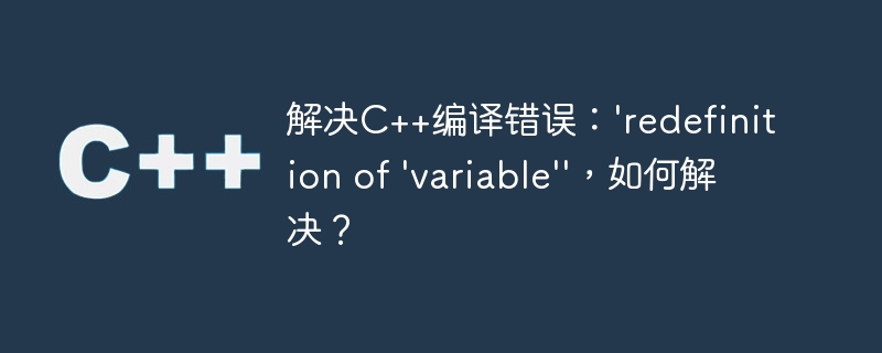 解决C++编译错误：\'redefinition of \'variable\'//m.sbmmt.com/m/faq/\'，如何解决？