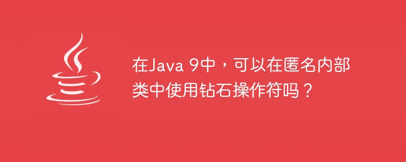 在Java 9中，可以在匿名内部类中使用钻石操作符吗？