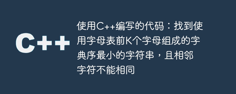 使用C++编写的代码：找到使用字母表前K个字母组成的字典序最小的字符串，且相邻字符不能相同