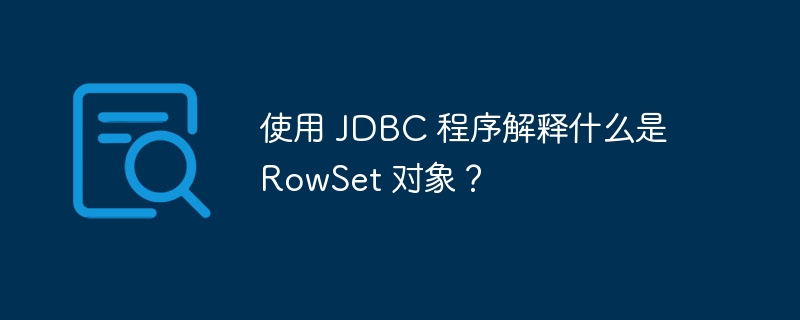 使用 JDBC 程序解释什么是 RowSet 对象？