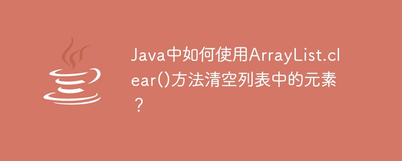 How to use the ArrayList.clear() method in Java to clear elements in a list?