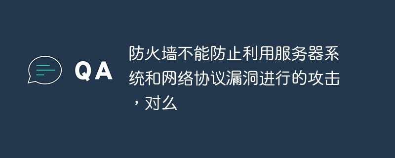 Firewalls cannot prevent attacks that exploit vulnerabilities in server systems and network protocols, right?