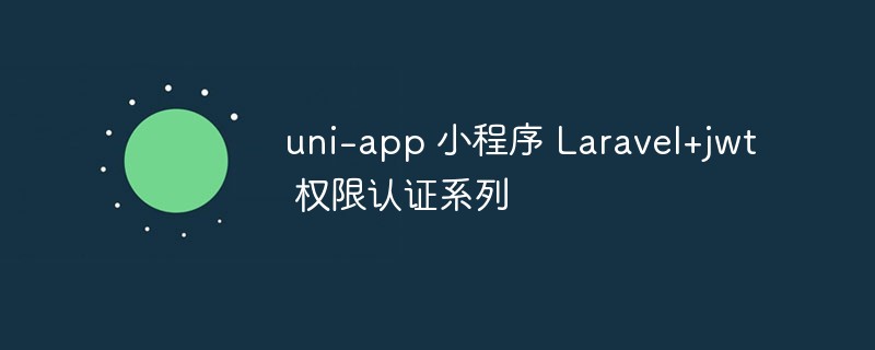 uni-app applet Laravel+jwt authority authentication series