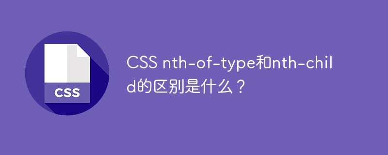 CSS nth-of-type和nth-child的区别是什么？