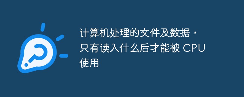 電腦處理的檔案及數據，讀入什麼後才能被 CPU 使用