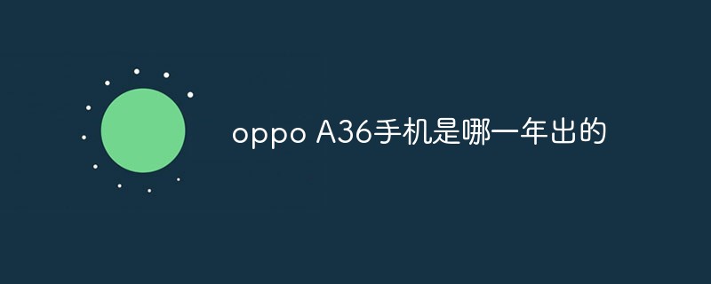 In what year was the oppo A36 mobile phone released?