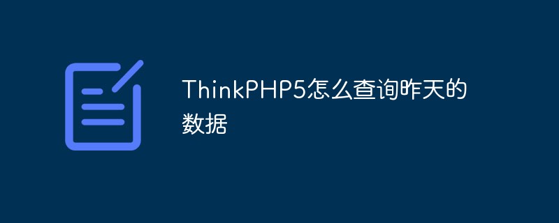 How to query yesterday's data in ThinkPHP5