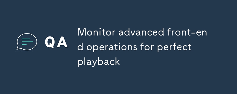 Monitor advanced front-end operations for perfect playback